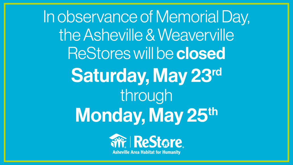 In observance of Memorial Day, the Asheville and Weaverville ReStores will be closed Saturday, May 23rd through Monday, May 25th.